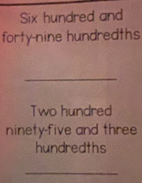 Six hundred and 
forty-nine hundredths 
_ 
Two hundred 
ninety-five and three 
hundredths 
_