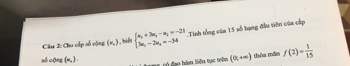 Cho cấp số cộng (u_n) , biết beginarrayl u_5+3u_3-u_2=-21 3u_7-2u_4=-34endarray..Tính tổng của 15 số hạng đầu tiên của cấp 
số cộng (u_n). (0;+∈fty ) thỏa mãn f(2)= 1/15 
mô có đạo hàm liên tục trên