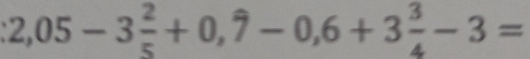 2,05-3 2/5 +0,widehat 7-0,6+3 3/4 -3=