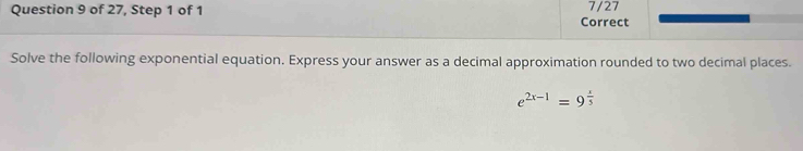 7/27 
Question 9 of 27, Step 1 of 1 Correct 
Solve the following exponential equation. Express your answer as a decimal approximation rounded to two decimal places.
e^(2x-1)=9^(frac x)5