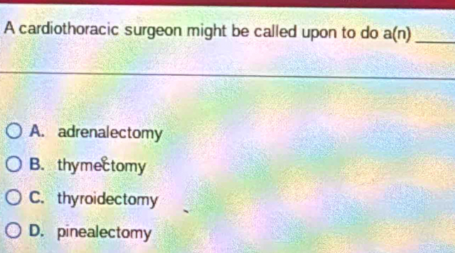 A cardiothoracic surgeon might be called upon to do a(n) _
A. adrenalectomy
B. thymectomy
C. thyroidectomy
D. pinealectomy