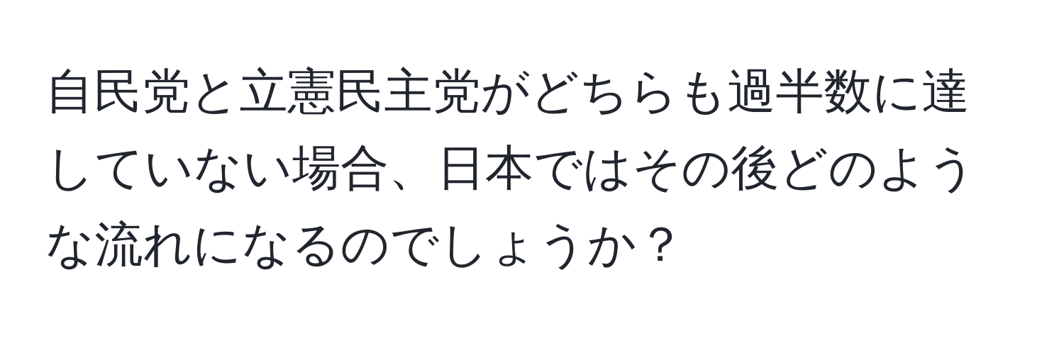 自民党と立憲民主党がどちらも過半数に達していない場合、日本ではその後どのような流れになるのでしょうか？