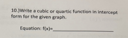 10.)Write a cubic or quartic function in intercept 
form for the given graph. 
Equation: f(x)= _