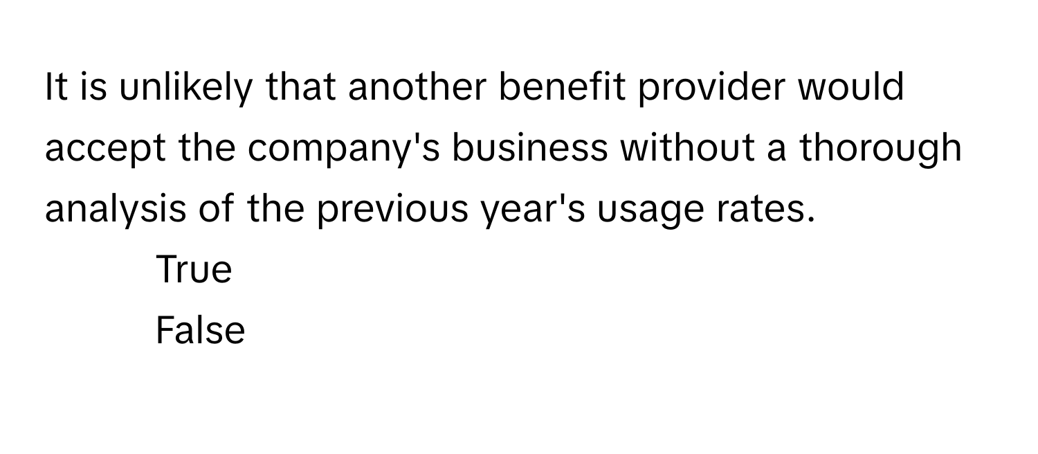 It is unlikely that another benefit provider would accept the company's business without a thorough analysis of the previous year's usage rates. 

1. True
2. False