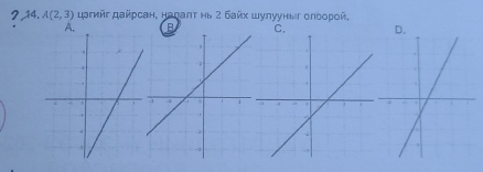 ?14, A(2,3) цагийг дайрсан, надаπτ нь 2 байх шулууныг олδорοй,
B C. D.