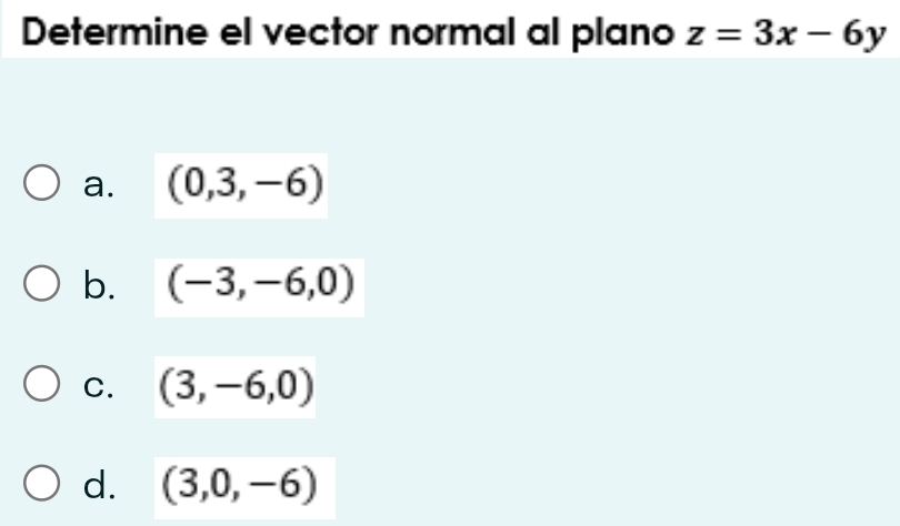 Determine el vector normal al plano z=3x-6y
a. (0,3,-6)
b. (-3,-6,0)
C. (3,-6,0)
d. (3,0,-6)