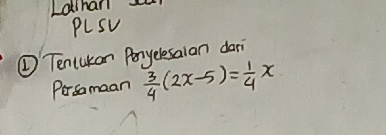 Lathan 
PLsu 
① Tenlukan Anyelesaian dari 
Prsomaan  3/4 (2x-5)= 1/4 x