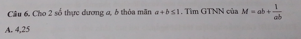 Cho 2 số thực dương a, b thỏa mãn a+b≤ 1. Tìm GTNN của M=ab+ 1/ab 
A. 4, 25