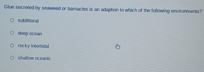 Glue secreted by seaweed or barnacles is an adaption to which of the following environments?
sublittoral
deep ocean
rocky intertidal
shallow oceanic