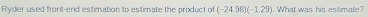 Ryder used front-end estimation to estimate the product of (-24.96)(-1.29). What was his estimate?