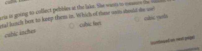 cubic n
aria is going to collect pebbles at the lake. She wants to measure the vol
tal lunch box to keep them in. Which of these units should she use?
cubic feet cubic yards
cubic inches
(continued an next page)