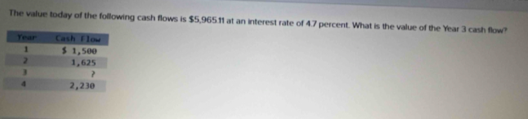 The value today of the following cash flows is $5,965.11 at an interest rate of 4.7 percent. What is the value of the Year 3 cash flow?