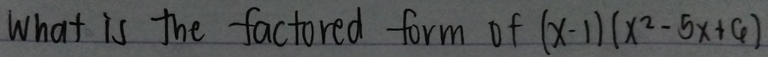 What is the factored form of (x-1)(x^2-5x+6)