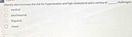 Obesity also increases the risk for hypertension and high cholesterol and a variety of_ challenges.
musical
psychosocial
linguistic
visual