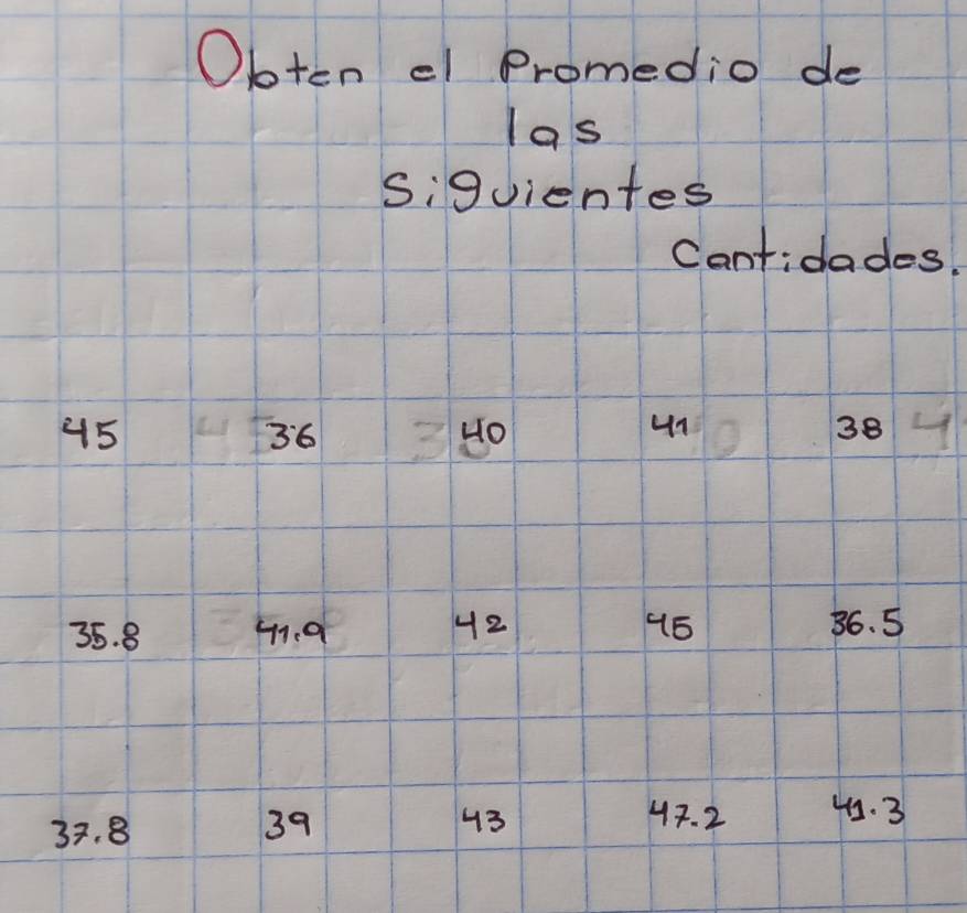 Obten el Promedio de 
las 
siguientes 
Cantidades.
45
un
36 3 Ho 38 4
35. 8 41.9 42 46
36. 5
43 4. 2
33. 8 39 43. 3