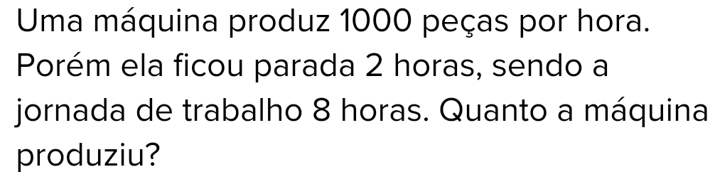 Uma máquina produz 1000 peças por hora. 
Porém ela ficou parada 2 horas, sendo a 
jornada de trabalho 8 horas. Quanto a máquina 
produziu?