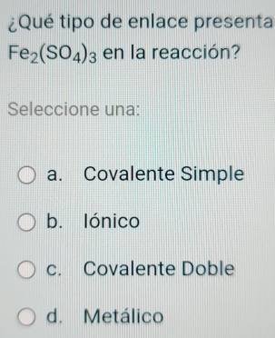 ¿Qué tipo de enlace presenta
Fe_2(SO_4)_3 en la reacción?
Seleccione una:
a. Covalente Simple
bù lónico
c. Covalente Doble
d. Metálico