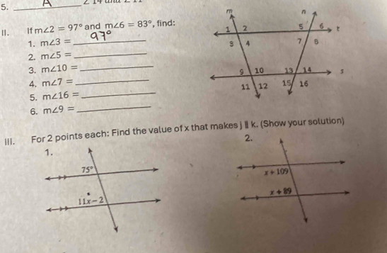 5._
∠ 14
Ⅱ. _ If m∠ 2=97° and m∠ 6=83° , find:
1. m∠ 3=
2. m∠ 5= _ _
3. m∠ 10= _
4. m∠ 7= _ 
5. m∠ 16= _
6. m∠ 9=
_
III. For 2 points each: Find the value of x that makes jⅡ k. (Show your solution)