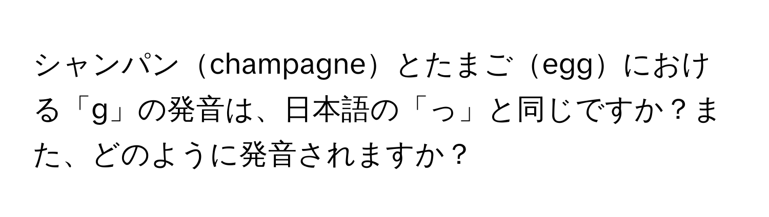 シャンパンchampagneとたまごeggにおける「g」の発音は、日本語の「っ」と同じですか？また、どのように発音されますか？