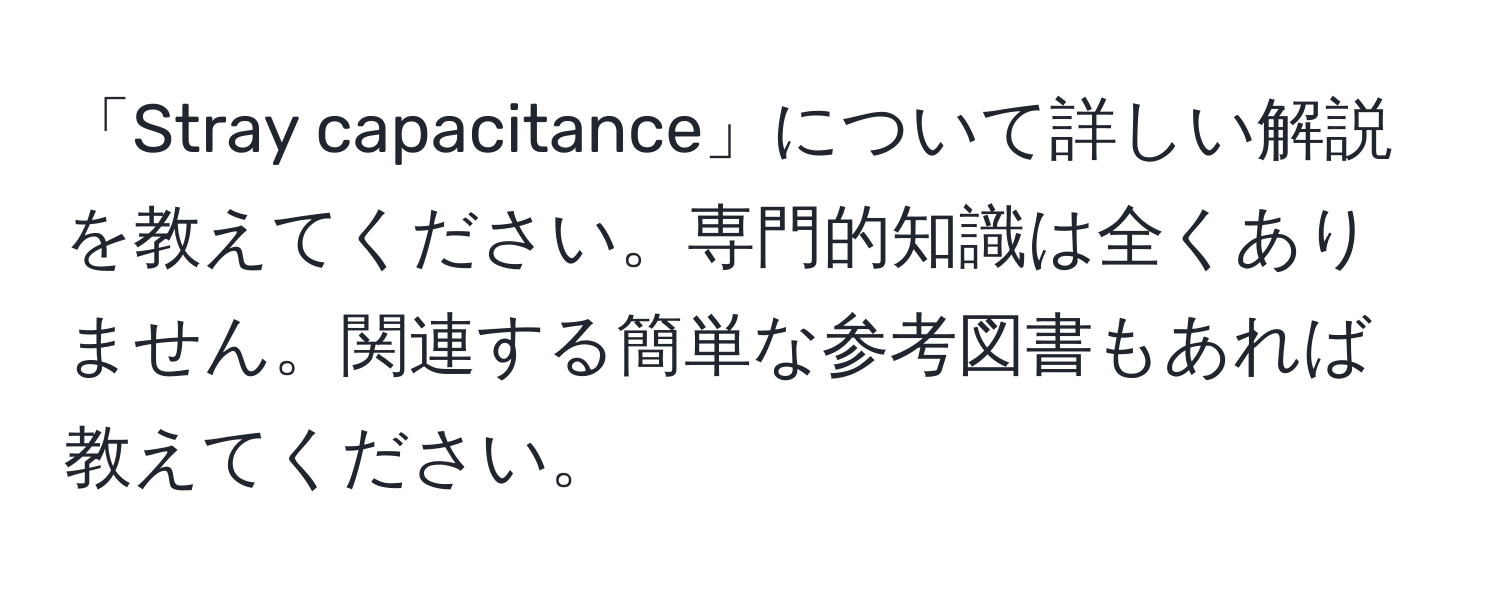 「Stray capacitance」について詳しい解説を教えてください。専門的知識は全くありません。関連する簡単な参考図書もあれば教えてください。