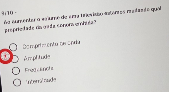 9/10 -
Ao aumentar o volume de uma televisão estamos mudando qual
propriedade da onda sonora emitida?
Comprimento de onda
i Amplitude
Frequência
Intensidade