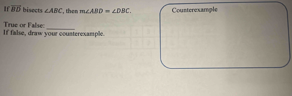 If vector BD bisects ∠ ABC , then m∠ ABD=∠ DBC. Counterexample 
_ 
True or False: 
If false, draw your counterexample.