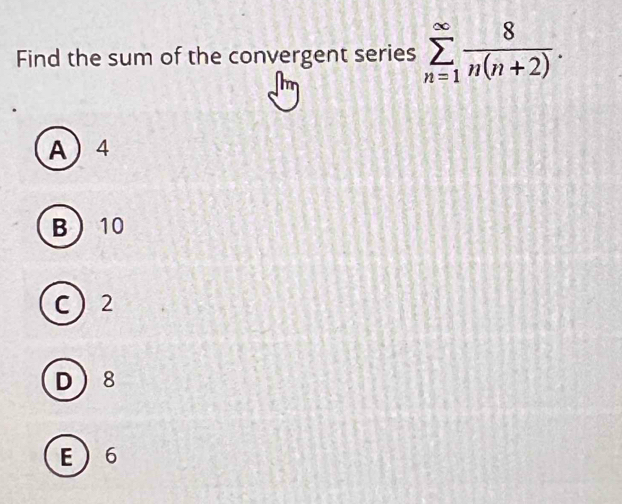 Find the sum of the convergent series sumlimits _(n=1)^(∈fty) 8/n(n+2) .
A 4
B 10
C  2
D 8
E 6