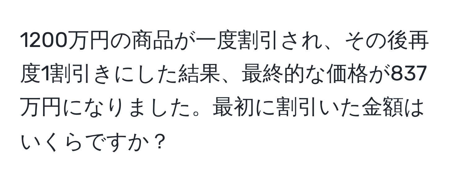 1200万円の商品が一度割引され、その後再度1割引きにした結果、最終的な価格が837万円になりました。最初に割引いた金額はいくらですか？