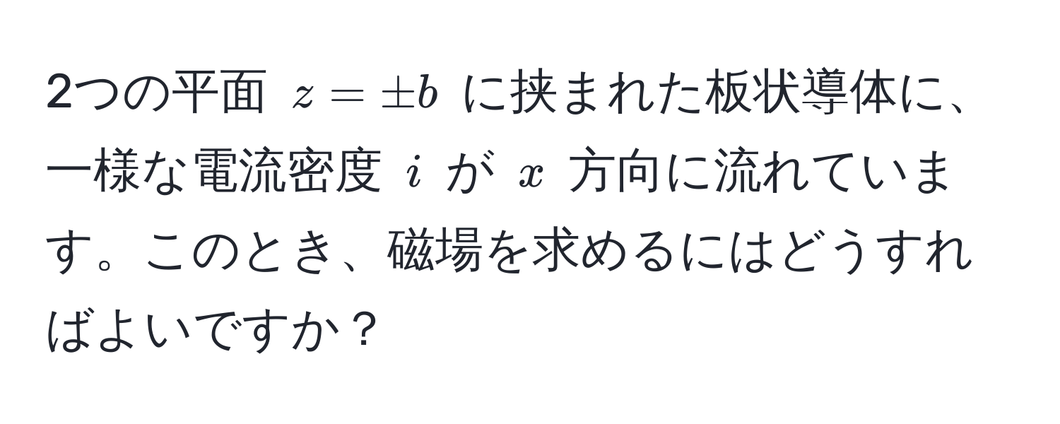 2つの平面 $z = ± b$ に挟まれた板状導体に、一様な電流密度 $i$ が $x$ 方向に流れています。このとき、磁場を求めるにはどうすればよいですか？