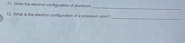 Write the electron configuration of aluminum 
_ 
_ 
12. What is the electron configuration of a potassium atom?