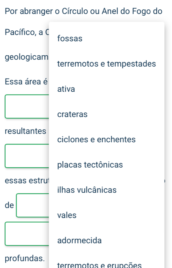 Por abranger o Círculo ou Anel do Fogo do
Pacífico, a C fossas
geologicam
terremotos e tempestades
Essa área é
ativa
crateras
resultantes
ciclones e enchentes
placas tectônicas
essas estru
ilhas vulcânicas
de
vales
adormecida
profundas.
terremotos e erupções