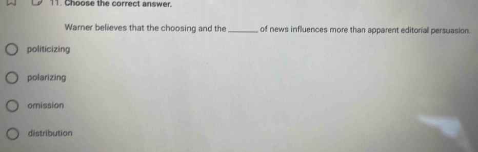 Choose the correct answer.
Warner believes that the choosing and the _of news influences more than apparent editorial persuasion.
politicizing
polarizing
omission
distribution