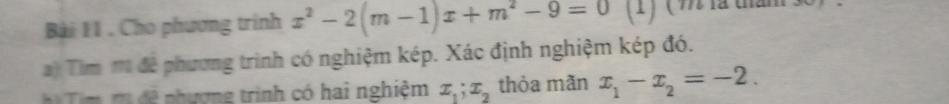 Cho phương trình x^2-2(m-1)x+m^2-9=0 (1) ( 9 là thám :
) Tìm 1 đề phương trình có nghiệm kép. Xác định nghiệm kép đó.
h Tim m đề phương trình có hai nghiệm x_1; x_2 thỏa mãn x_1-x_2=-2.