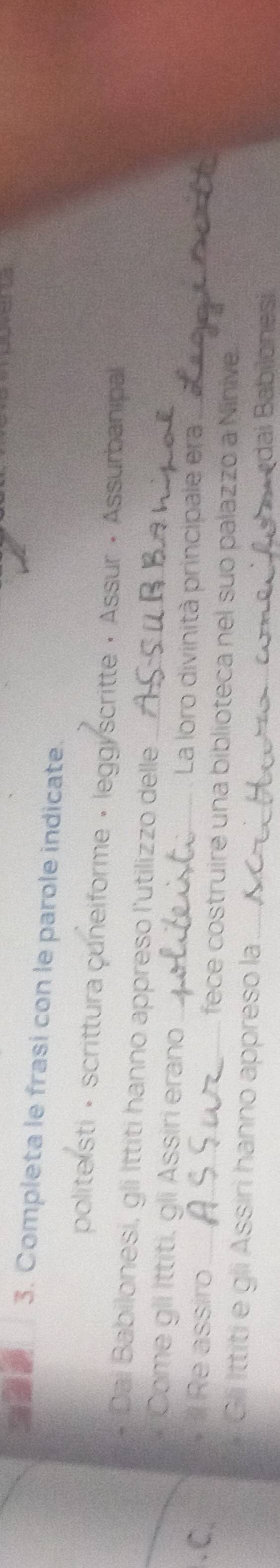 33 3. Completa le frasi con le parole indicate. 
politeisti · scrittura çuneiforme · leggyscritte · Assur • Assurbanipal 
Dai Babilonesi, gli İttiti hanno appreso l'utilizzo delle 
Come gli İttiti, gli Assiri erano _La loro divinità principale era 
.C. Re assiro_ fece costruire una biblioteca nel suo palazzo a Ninive. 
Gli Ittiti e gli Assiri hanno appreso la ._ dai Babilonesi