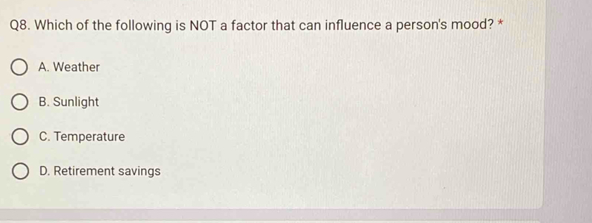 Which of the following is NOT a factor that can influence a person's mood? *
A. Weather
B. Sunlight
C. Temperature
D. Retirement savings