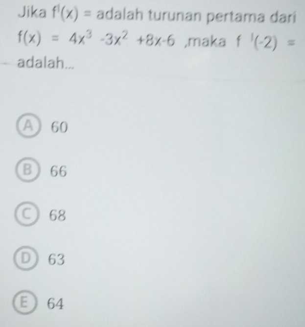 Jika f^1(x)= adalah turunan pertama dari
f(x)=4x^3-3x^2+8x-6 ,maka f'(-2)=
adalah...
A 60
B 66
C 68
D) 63
E 64