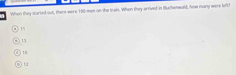 9 
49 When they started out, there were 100 men on the train. When they arrived in Buchenwald, how many were left?
A) 11
0) 13
c) 10
D) 12