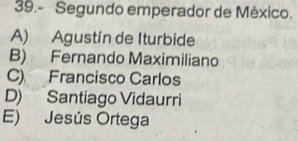 39.- Segundo emperador de México.
A) Agustín de Iturbide
B) Fernando Maximiliano
C) Francisco Carlos
D) Santiago Vidaurri
E) Jesús Ortega