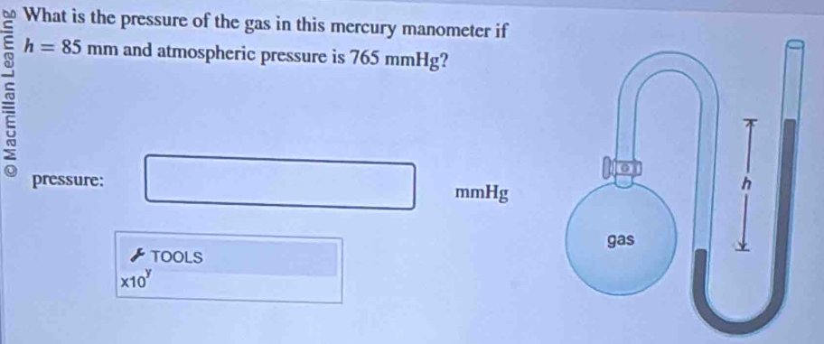 What is the pressure of the gas in this mercury manometer if
h=85mm and atmospheric pressure is 7 65mmHg 2 
pressure:
mmHg
TOOLS
* 10^y