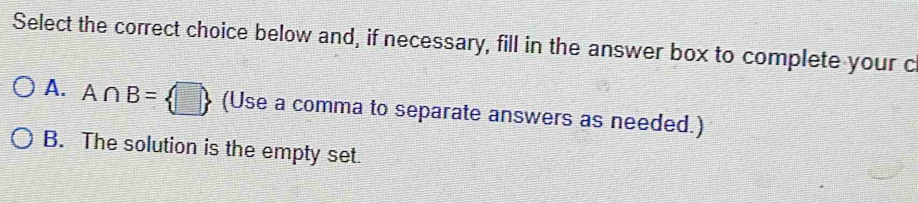 Select the correct choice below and, if necessary, fill in the answer box to complete your c
A. A∩ B= □  (Use a comma to separate answers as needed.)
B. The solution is the empty set.