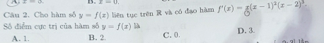 A B. x=0. 
Câu 2. Cho hàm số y=f(x) liên tục trên R và có đạo hàm f'(x)=x(x-1)^2(x-2)^3. 
Số điểm cực trị của hàm số y=f(x) là
A. 1. B. 2. C. 0 D. 3.