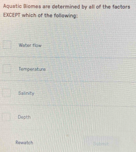 Aquatic Biomes are determined by all of the factors
EXCEPT which of the following:
Water flow
Temperature
Salinity
Depth
Rewatch Submit