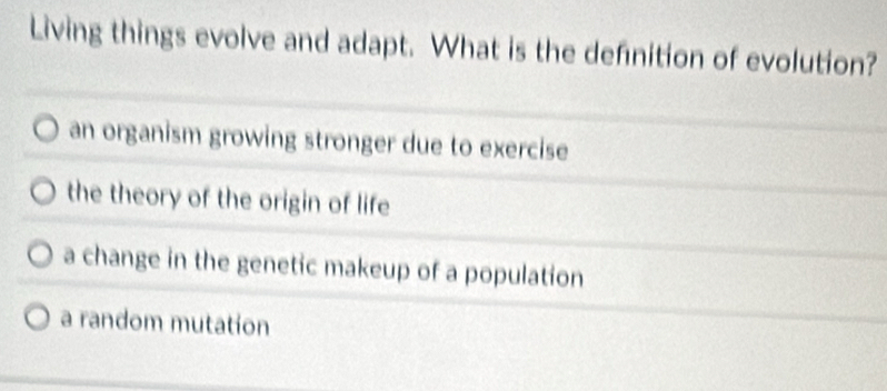 Living things evolve and adapt. What is the definition of evolution?
an organism growing stronger due to exercise
the theory of the origin of life
a change in the genetic makeup of a population
a random mutation