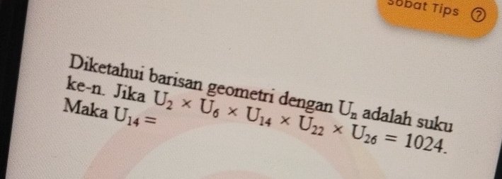 Sobat Tips ⑦ 
ke-n. Jika Diketahui barisan geometri dengan U_n adalah suku
U_2* U_6* U_14* U_22* U_26=1024. 
Maka U_14=