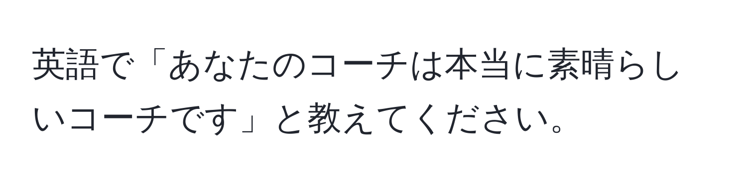 英語で「あなたのコーチは本当に素晴らしいコーチです」と教えてください。