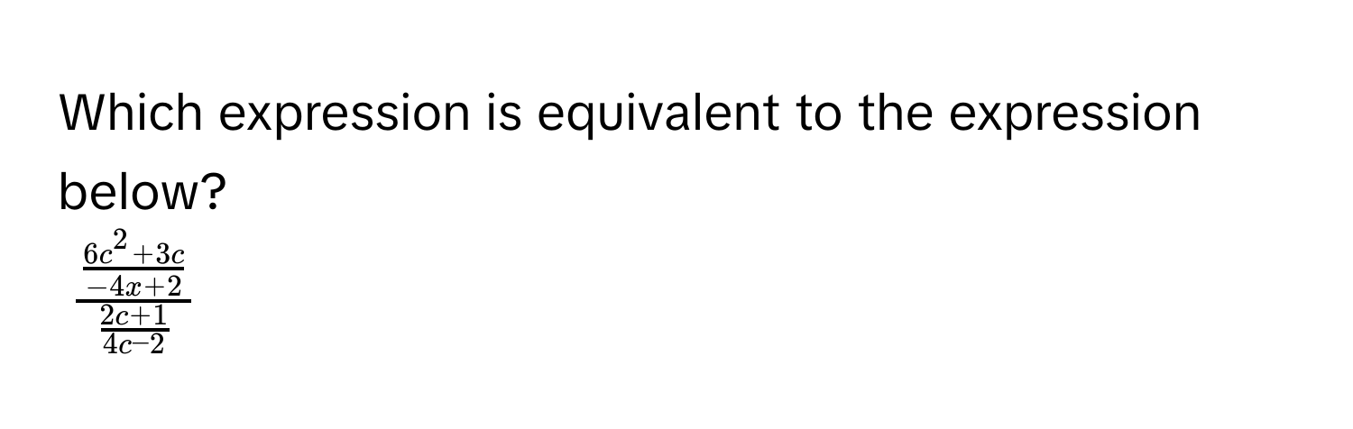 Which expression is equivalent to the expression below?
$fracfrac6c^(2 + 3c)-4x + 2 (2c + 1)/4c - 2 $