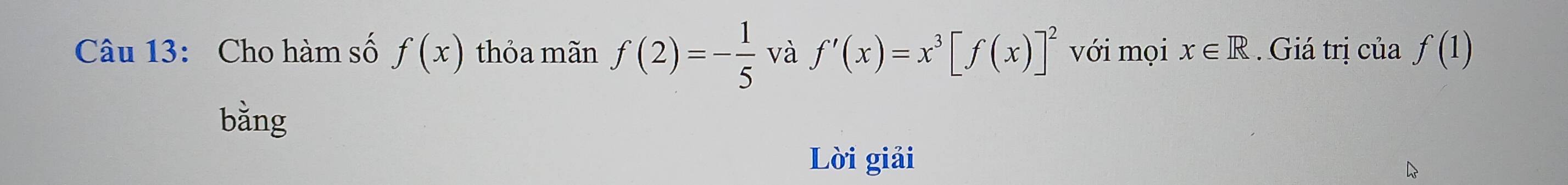 Cho hàm số f(x) thỏa mãn f(2)=- 1/5  và f'(x)=x^3[f(x)]^2 với mọi x∈ R Giá trị của f(1)
bằng 
Lời giải