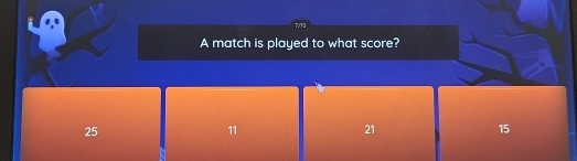 7/13
A match is played to what score?
25
11
21
15