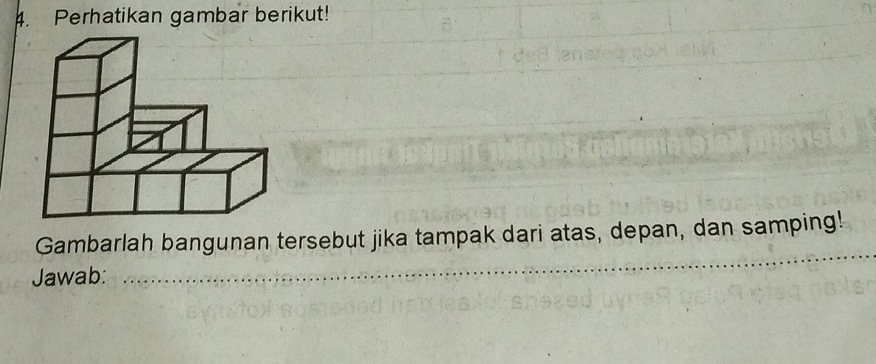 Perhatikan gambar berikut! 
_ 
Gambarlah bangunan tersebut jika tampak dari atas, depan, dan samping! 
Jawab: