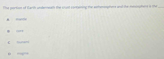 The portion of Earth underneath the crust containing the asthenosphere and the mesosphere is the_
A mantle
B core
c tsunami
D magma